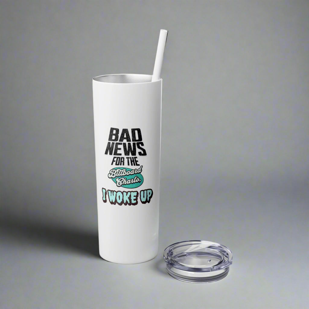 "Bad News for the Billboard Charts, I Woke Up" - 20oz Skinny Tumbler w/ Straw